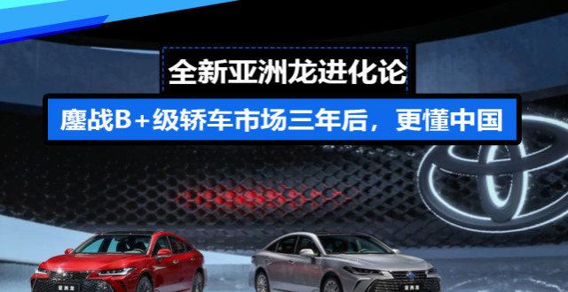 有什么不同全新亚洲龙进化论：鏖战B＋级轿车市场三年后，更懂都在电