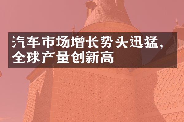 汽车市场增长势头迅猛，全球产量创新高