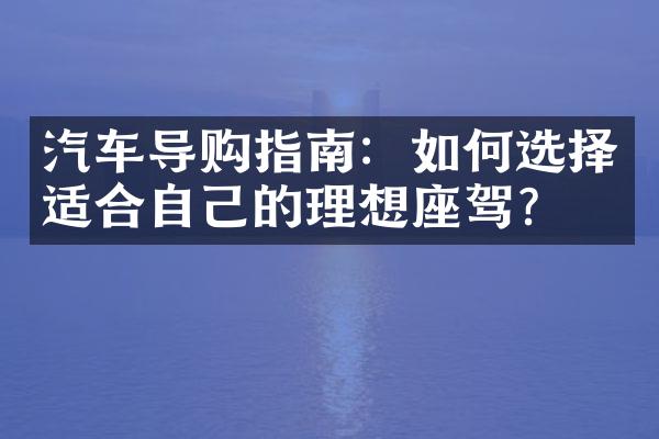 汽车导购指南：如何选择适合自己的理想座驾？