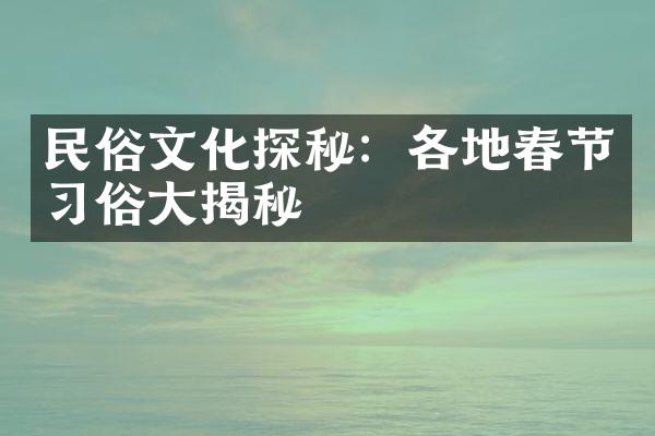 民俗文化探秘：各地春节习俗大揭秘