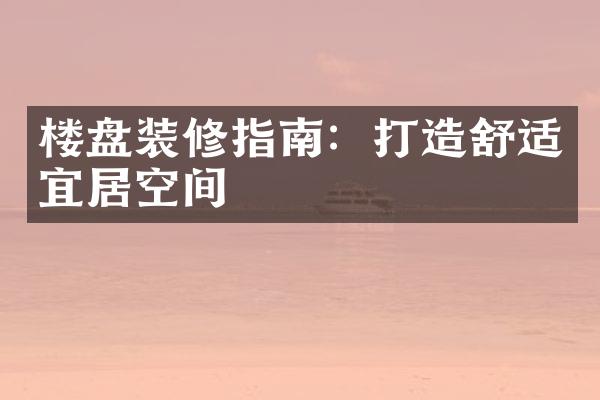 楼盘装修指南：打造舒适宜居空间