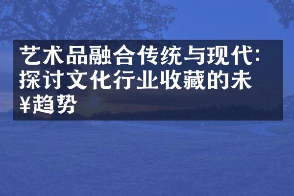 艺术品融合传统与现代：探讨文化行业收藏的未来趋势