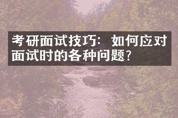 考研面试技巧：如何应对面试时的各种问题？