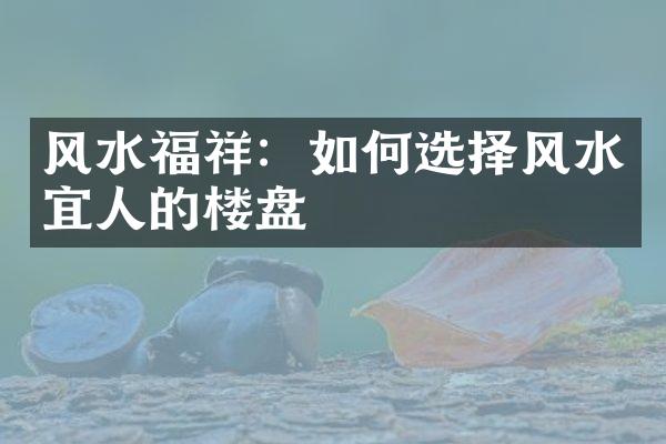 风水福祥：如何选择风水宜人的楼盘