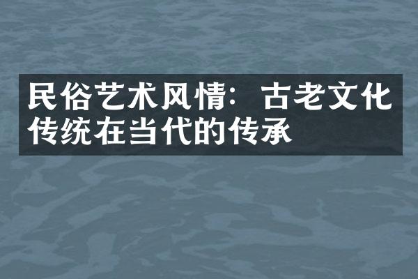 民俗艺术风情：古老文化传统在当代的传承