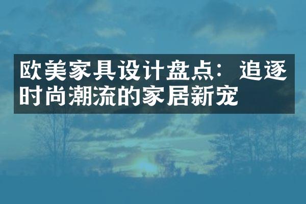 欧美家具设计盘点：追逐时尚潮流的家居新宠