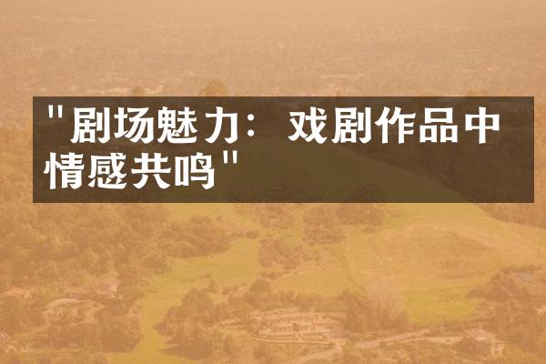 "剧场魅力：戏剧作品中的情感共鸣"