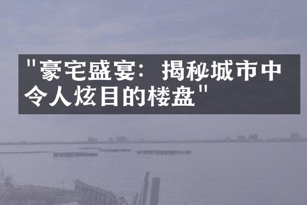 "豪宅盛宴：揭秘城市中最令人炫目的楼盘"