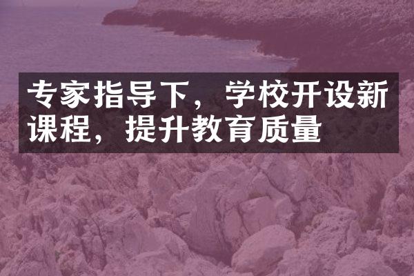 专家指导下，学校开设新课程，提升教育质量