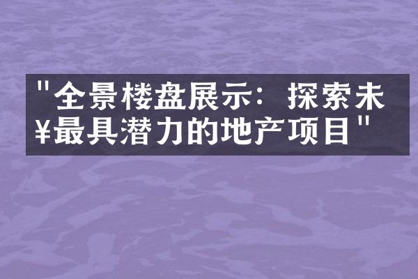 "全景楼盘展示：探索未来最具潜力的地产项目"