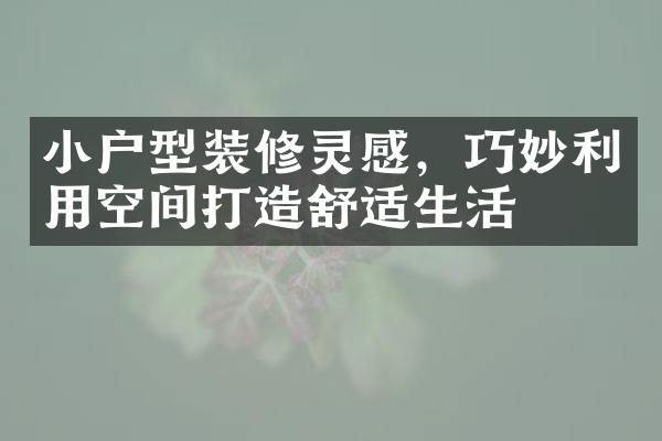 小户型装修灵感，巧妙利用空间打造舒适生活