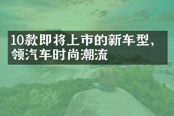 10款即将上市的新车型，引领汽车时尚潮流