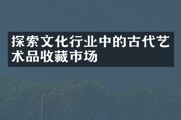 探索文化行业中的古代艺术品收藏市场