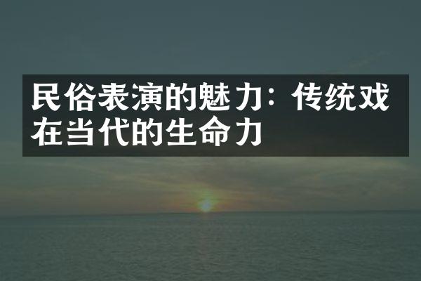 民俗表演的魅力: 传统戏曲在当代的生命力