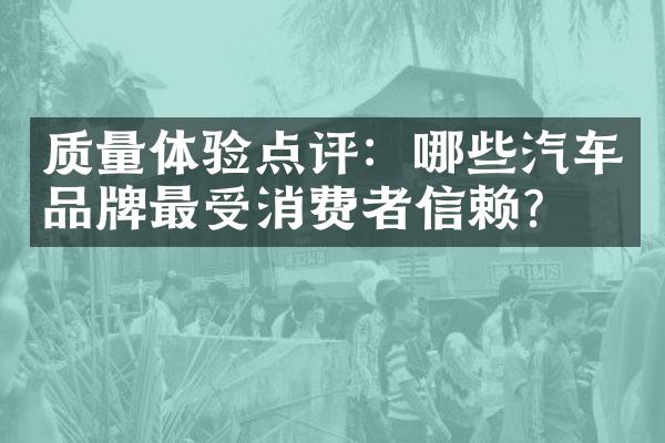 质量体验点评：哪些汽车品牌最受消费者信赖？