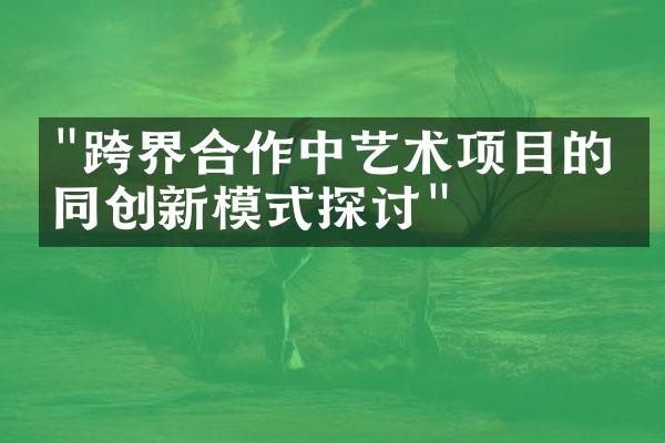 "跨界合作中艺术项目的协同创新模式探讨"