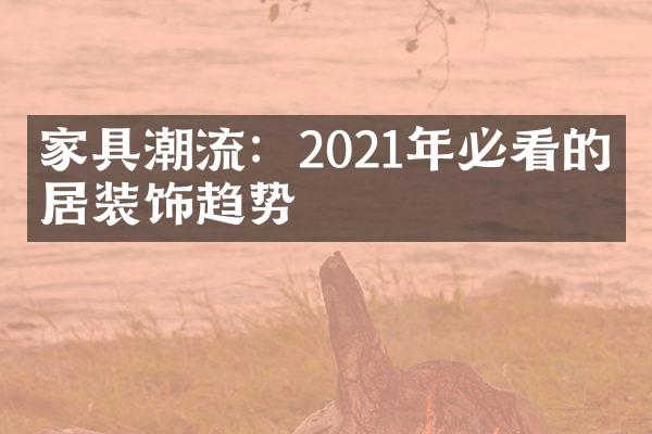 家具潮流：2021年必看的家居装饰趋势