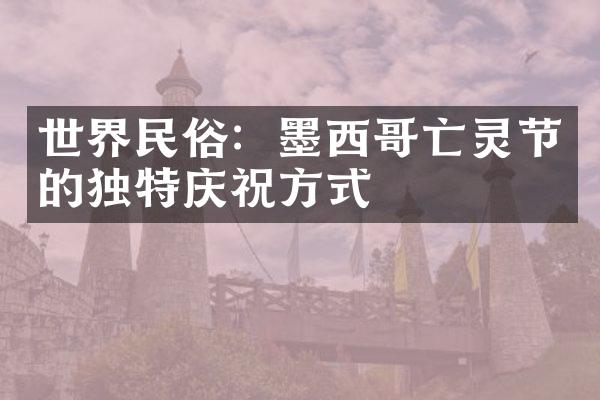 世界民俗：墨西哥亡灵节的独特庆祝方式