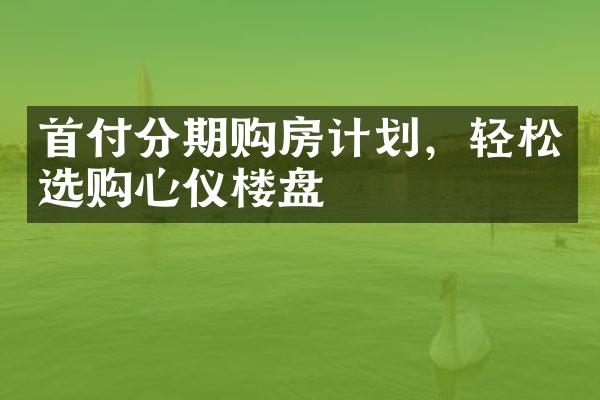 首付分期购房计划，轻松选购心仪楼盘