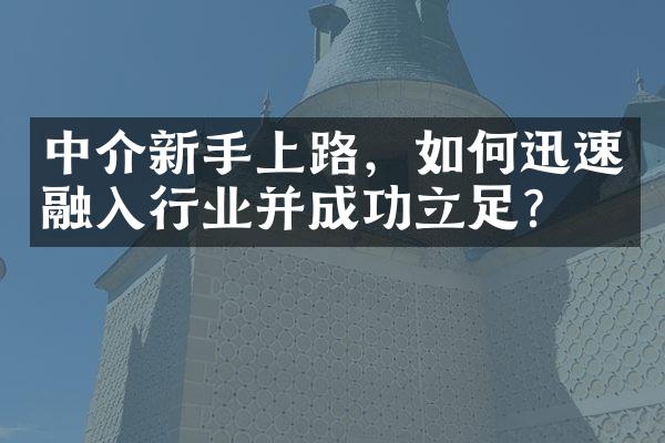 中介新手上路，如何迅速融入行业并成功立足？