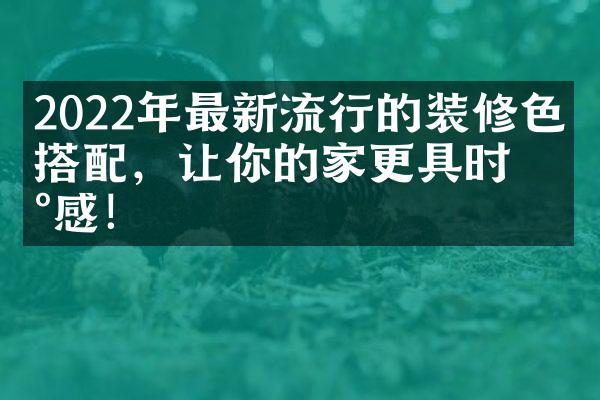 2022年最新流行的装修色彩搭配，让你的家更具时尚感！