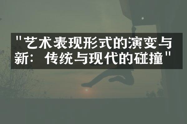 "艺术表现形式的演变与创新：传统与现代的碰撞"