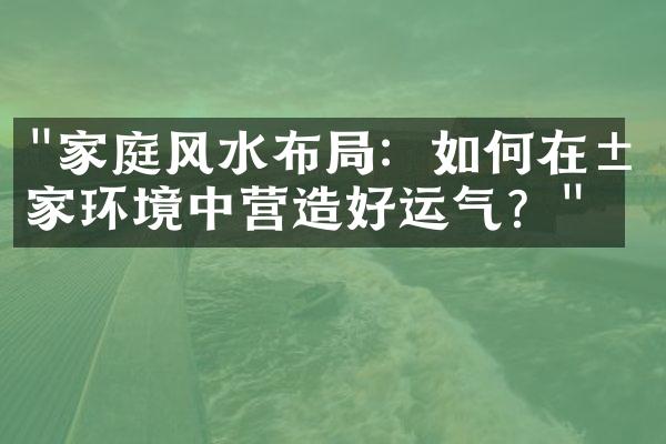 "家庭风水布局：如何在居家环境中营造好运气？"