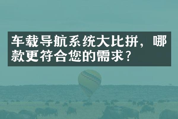 车载导航系统大比拼，哪款更符合您的需求？