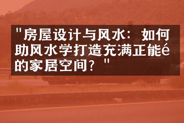 "房屋设计与风水：如何借助风水学打造充满正能量的家居空间？"