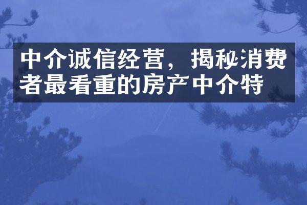 中介诚信经营，揭秘消费者最看重的房产中介特点