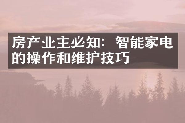 房产业主必知：智能家电的操作和维护技巧