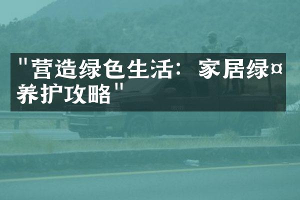 "营造绿色生活：家居绿植养护攻略"