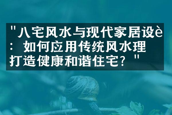 "八宅风水与现代家居设计：如何应用传统风水理念打造健康和谐住宅？"