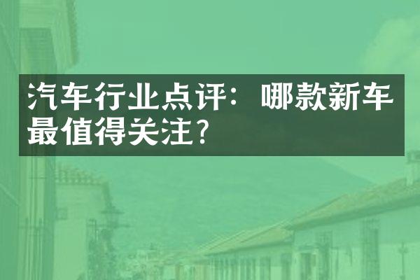 汽车行业点评：哪款新车最值得关注？