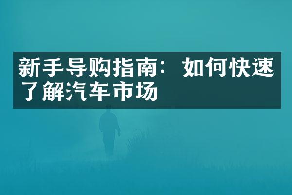 新手导购指南：如何快速了解汽车市场