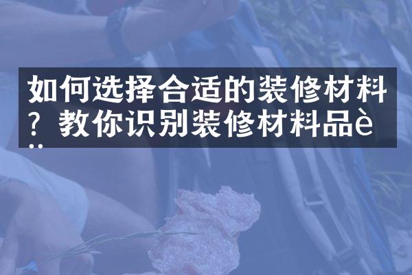 如何选择合适的装修材料？教你识别装修材料品质