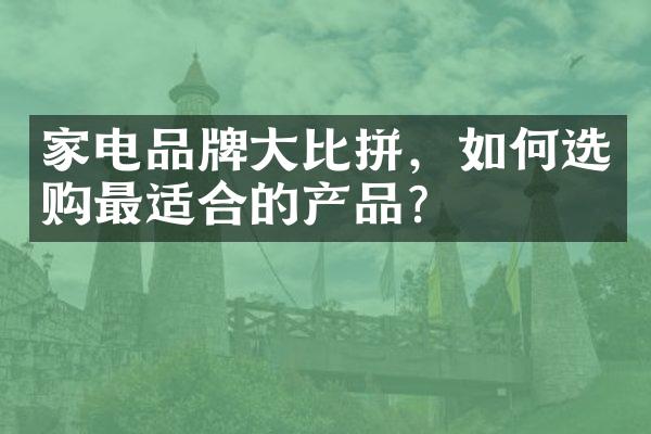 家电品牌大比拼，如何选购最适合的产品？