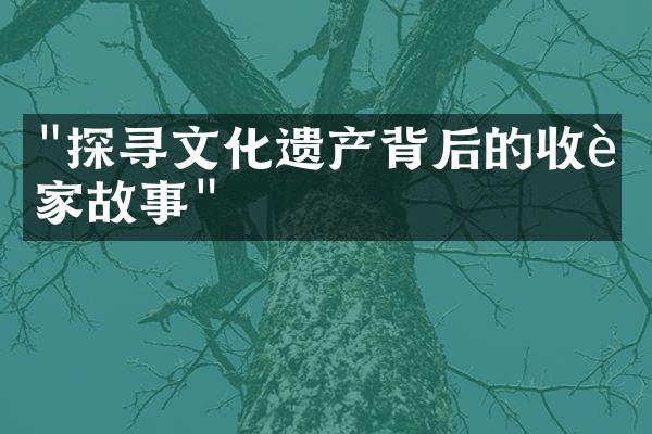 "探寻文化遗产背后的收藏家故事"