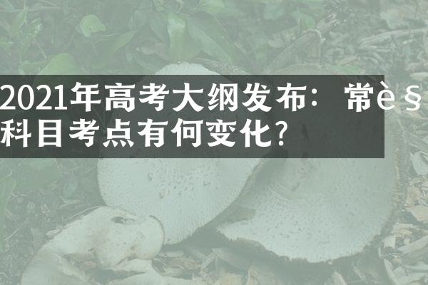 2021年高考大纲发布：常见科目考点有何变化？