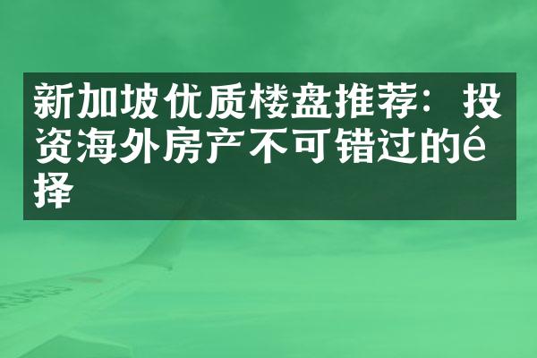 新加坡优质楼盘推荐：投资海外房产不可错过的选择