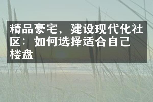 精品豪宅，建设现代化社区：如何选择适合自己的楼盘