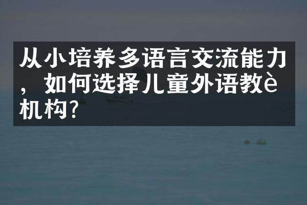 从小培养多语言交流能力，如何选择儿童外语教育机构？