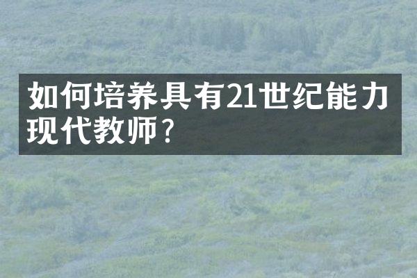 如何培养具有21世纪能力的现代教师？