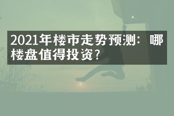 2021年楼市走势预测：哪些楼盘值得投资？