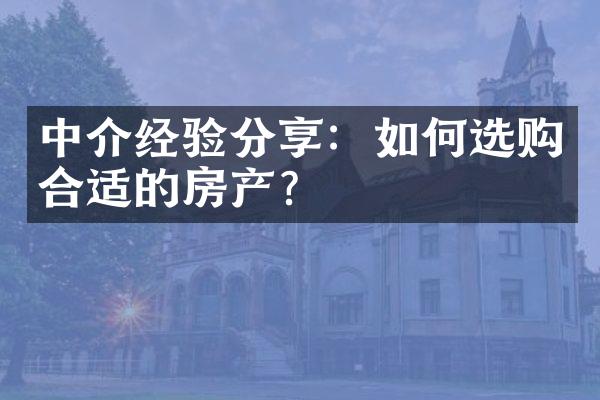 中介经验分享：如何选购合适的房产？