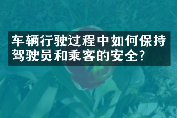 车辆行驶过程中如何保持驾驶员和乘客的安全？