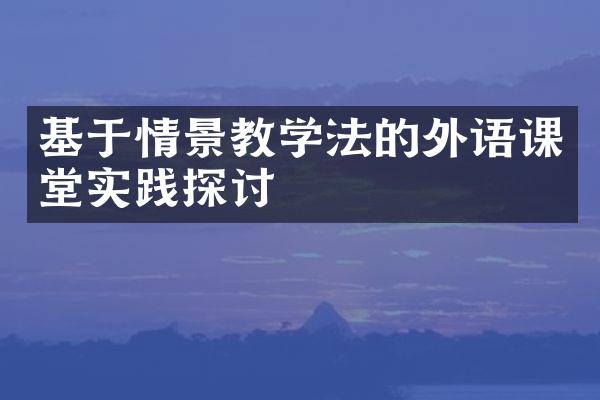 基于情景教学法的外语课堂实践探讨