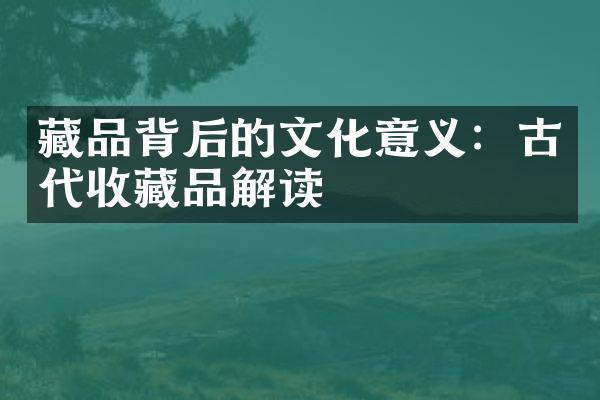 藏品背后的文化意义：古代收藏品解读