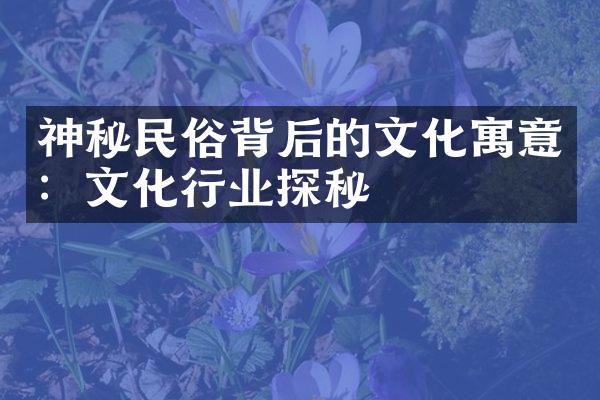 神秘民俗背后的文化寓意：文化行业探秘