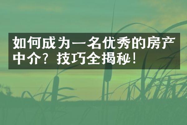 如何成为一名优秀的房产中介？技巧全揭秘！